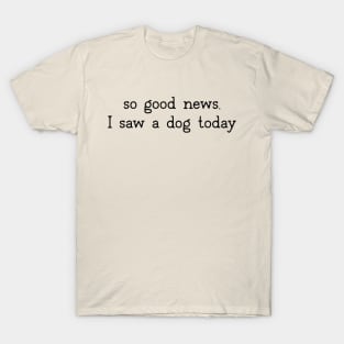 So good news, I saw a dog today T-Shirt